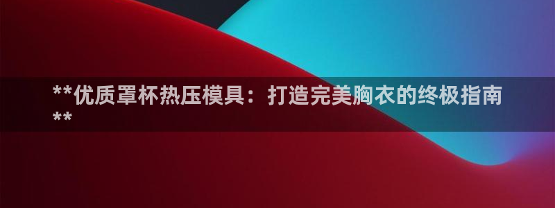 emc低频不过：**优质罩杯热压模具：打造完美胸衣的终极