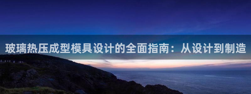 emc易倍官网首页进入：玻璃热压成型模具设计的全面指南：