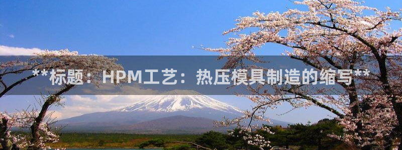 emc倍频超了：**标题：HPM工艺：热压模具制造的缩写