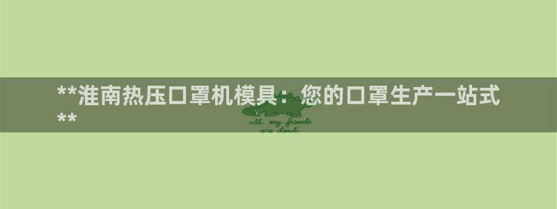 易倍申安理申区别：**淮南热压口罩机模具：您的口罩生产一