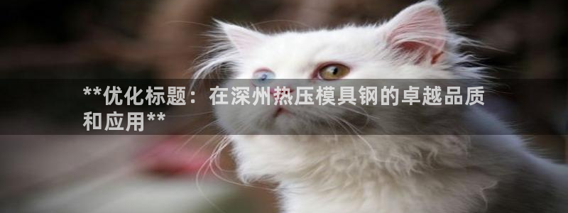 易倍单词app：**优化标题：在深州热压模具钢的卓越品质