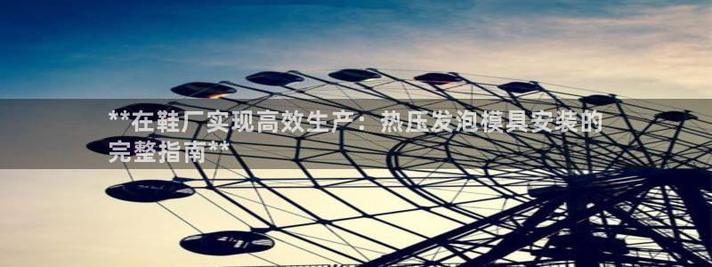 emc易倍是黑台子吗：**在鞋厂实现高效生产：热压发泡模