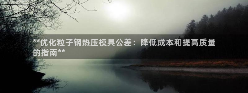 emc易倍下载：**优化粒子钢热压模具公差：降低成本和提