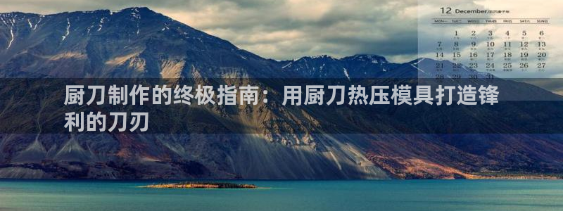 易倍emc网址：厨刀制作的终极指南：用厨刀热压模具打造锋