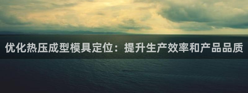 易倍下载地址：优化热压成型模具定位：提升生产效率和产品品