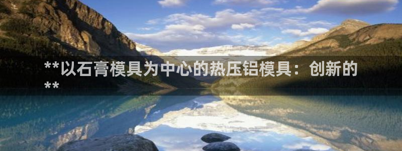 emc下载ios：**以石膏模具为中心的热压铝模具：创新