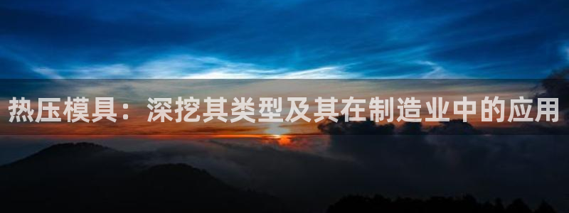 emc易倍下载：热压模具：深挖其类型及其在制造业中的应用